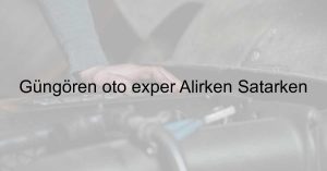 Güngören oto exper Alırken Satarken